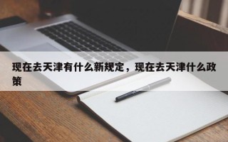 现在去天津有什么新规定，现在去天津什么政策