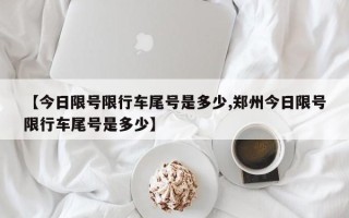 【今日限号限行车尾号是多少,郑州今日限号限行车尾号是多少】