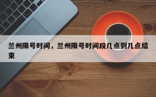 兰州限号时间，兰州限号时间段几点到几点结束