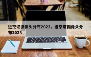 进京证摄像头分布2022，进京证摄像头分布2023