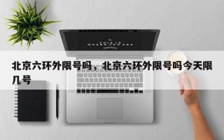 北京六环外限号吗，北京六环外限号吗今天限几号