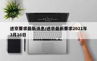 进京要求最新消息/进京最新要求2021年3月16日