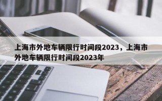 上海市外地车辆限行时间段2023，上海市外地车辆限行时间段2023年