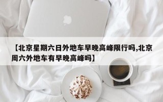 【北京星期六日外地车早晚高峰限行吗,北京周六外地车有早晚高峰吗】