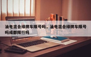 油电混合绿牌车限号吗，油电混合绿牌车限号吗成都限行吗