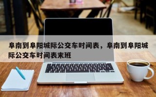 阜南到阜阳城际公交车时间表，阜南到阜阳城际公交车时间表末班