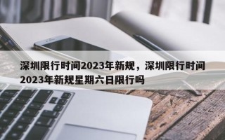 深圳限行时间2023年新规，深圳限行时间2023年新规星期六日限行吗