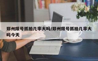 郑州限号抓拍几率大吗/郑州限号抓拍几率大吗今天