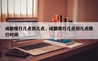 成都限行几点到几点，成都限行几点到几点限行时间