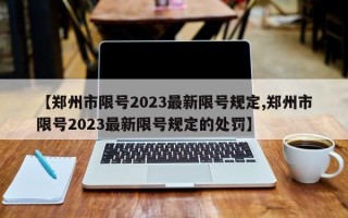 【郑州市限号2023最新限号规定,郑州市限号2023最新限号规定的处罚】