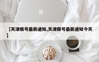 【天津限号最新通知,天津限号最新通知今天】