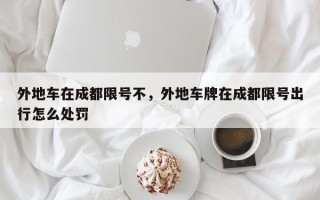 外地车在成都限号不，外地车牌在成都限号出行怎么处罚