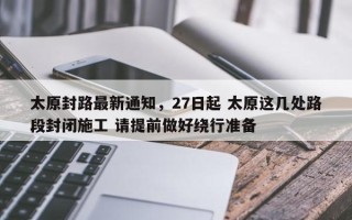 太原封路最新通知，27日起 太原这几处路段封闭施工 请提前做好绕行准备