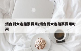 烟台到大连船票费用/烟台到大连船票费用时间