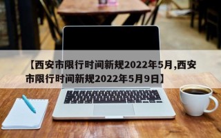 【西安市限行时间新规2022年5月,西安市限行时间新规2022年5月9日】