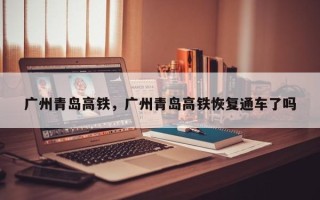 广州青岛高铁，广州青岛高铁恢复通车了吗