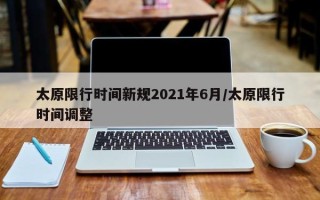 太原限行时间新规2021年6月/太原限行时间调整