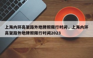 上海内环高架路外地牌照限行时间，上海内环高架路外地牌照限行时间2023