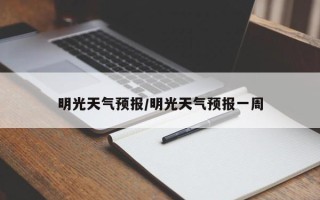 明光天气预报/明光天气预报一周