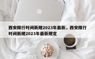 西安限行时间新规2023年最新，西安限行时间新规2023年最新规定