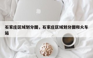 石家庄区域划分图，石家庄区域划分图和火车站