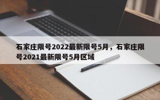 石家庄限号2022最新限号5月，石家庄限号2021最新限号5月区域