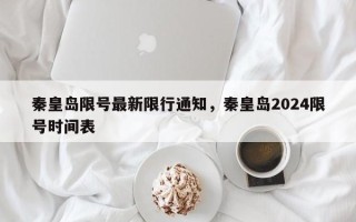 秦皇岛限号最新限行通知，秦皇岛2024限号时间表