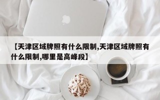 【天津区域牌照有什么限制,天津区域牌照有什么限制,哪里是高峰段】