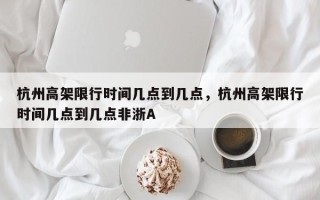 杭州高架限行时间几点到几点，杭州高架限行时间几点到几点非浙A