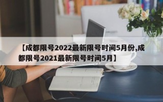 【成都限号2022最新限号时间5月份,成都限号2021最新限号时间5月】