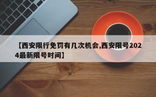 【西安限行免罚有几次机会,西安限号2024最新限号时间】