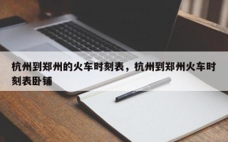 杭州到郑州的火车时刻表，杭州到郑州火车时刻表卧铺