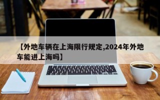 【外地车辆在上海限行规定,2024年外地车能进上海吗】