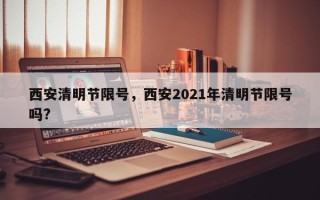 西安清明节限号，西安2021年清明节限号吗?