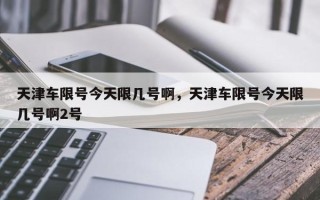 天津车限号今天限几号啊，天津车限号今天限几号啊2号