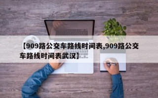 【909路公交车路线时间表,909路公交车路线时间表武汉】