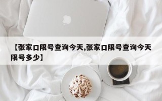 【张家口限号查询今天,张家口限号查询今天限号多少】