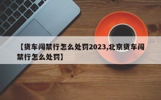 【货车闯禁行怎么处罚2023,北京货车闯禁行怎么处罚】