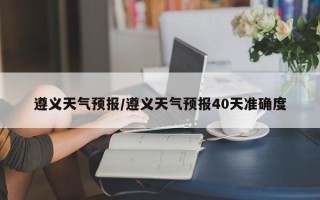 遵义天气预报/遵义天气预报40天准确度