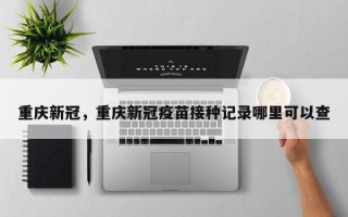 重庆新冠，重庆新冠疫苗接种记录哪里可以查