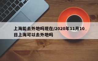 上海能去外地吗现在/2020年11月10日上海可以去外地吗