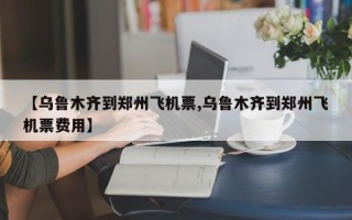 【乌鲁木齐到郑州飞机票,乌鲁木齐到郑州飞机票费用】