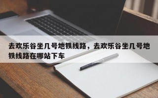 去欢乐谷坐几号地铁线路，去欢乐谷坐几号地铁线路在哪站下车