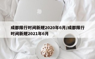 成都限行时间新规2020年6月/成都限行时间新规2021年6月