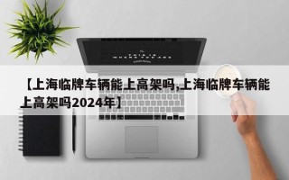 【上海临牌车辆能上高架吗,上海临牌车辆能上高架吗2024年】