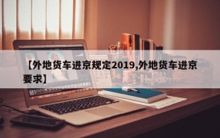 【外地货车进京规定2019,外地货车进京要求】