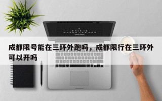 成都限号能在三环外跑吗，成都限行在三环外可以开吗