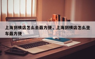 上海到横店怎么去最方便，上海到横店怎么坐车最方便