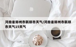 河南省郑州市新郑市天气/河南省郑州市新郑市天气15天气