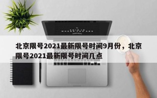 北京限号2021最新限号时间9月份，北京限号2021最新限号时间几点